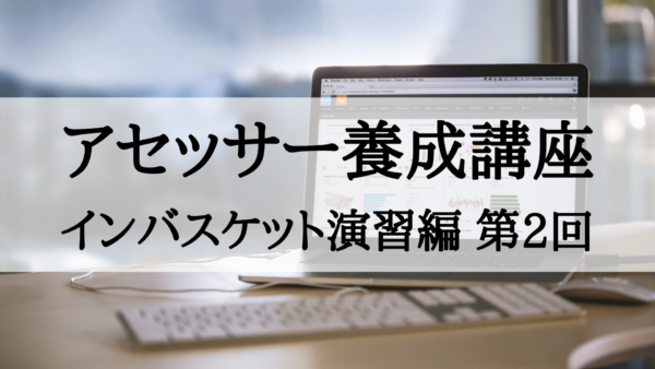 【アセッサー養成講座】インバスケット演習編 第2回